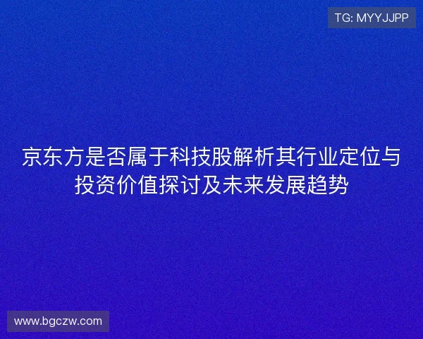 京东方是否属于科技股解析其行业定位与投资价值探讨及未来发展趋势